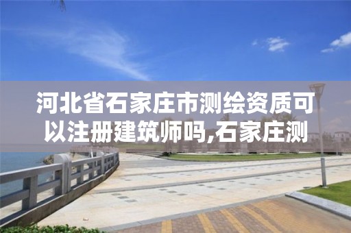 河北省石家庄市测绘资质可以注册建筑师吗,石家庄测绘公司招聘