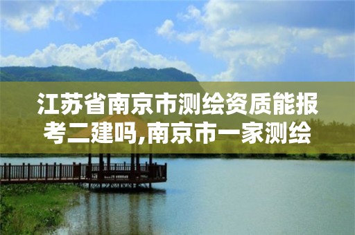 江苏省南京市测绘资质能报考二建吗,南京市一家测绘资质单位要使用。