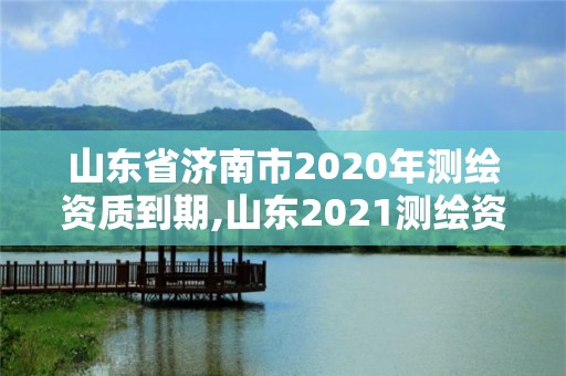 山东省济南市2020年测绘资质到期,山东2021测绘资质延期公告