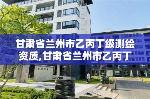 甘肃省兰州市乙丙丁级测绘资质,甘肃省兰州市乙丙丁级测绘资质企业名单