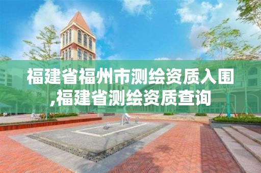 福建省福州市测绘资质入围,福建省测绘资质查询