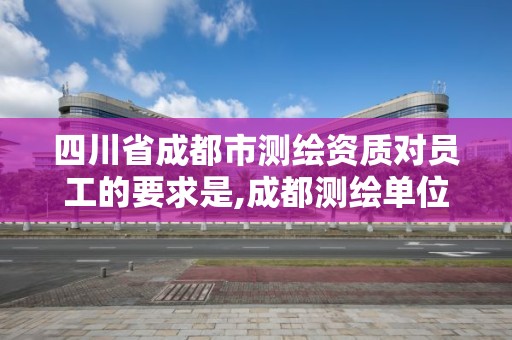 四川省成都市测绘资质对员工的要求是,成都测绘单位