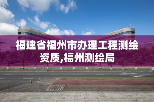 福建省福州市办理工程测绘资质,福州测绘局