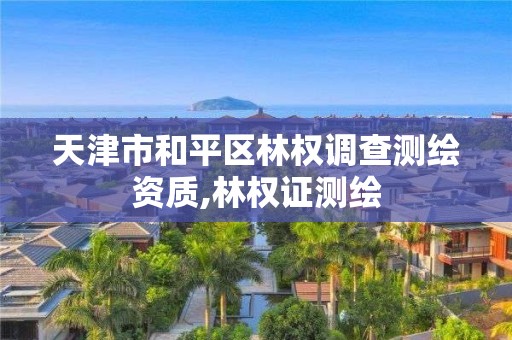 天津市和平区林权调查测绘资质,林权证测绘