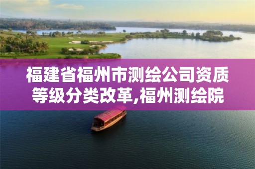 福建省福州市测绘公司资质等级分类改革,福州测绘院地址