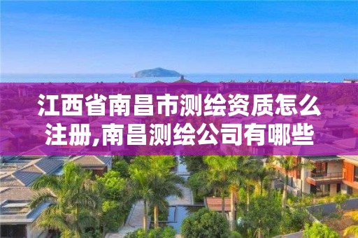 江西省南昌市测绘资质怎么注册,南昌测绘公司有哪些