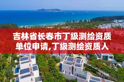 吉林省长春市丁级测绘资质单位申请,丁级测绘资质人员要求