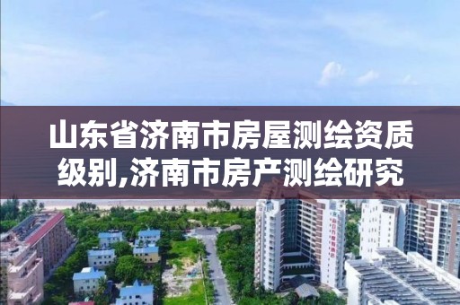 山东省济南市房屋测绘资质级别,济南市房产测绘研究院是国企吗