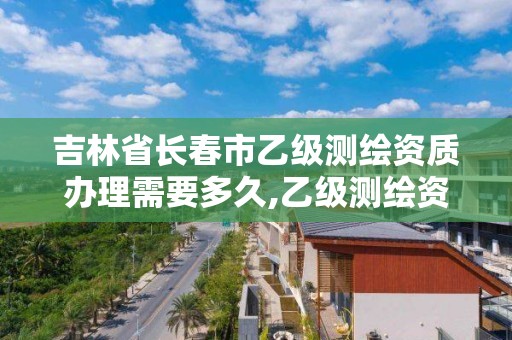 吉林省长春市乙级测绘资质办理需要多久,乙级测绘资质需要几个注册测绘师师