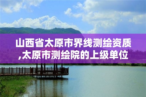 山西省太原市界线测绘资质,太原市测绘院的上级单位