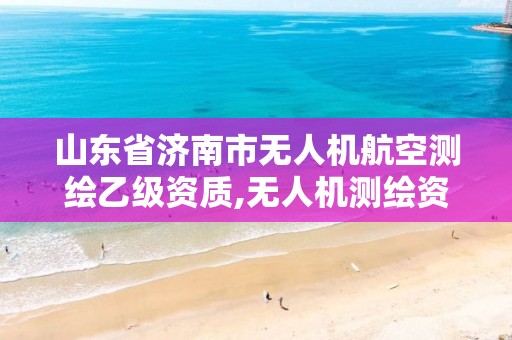 山东省济南市无人机航空测绘乙级资质,无人机测绘资质要求。