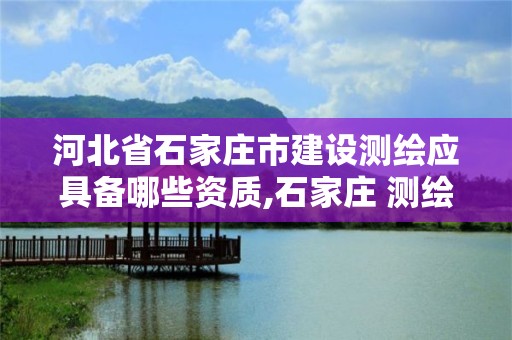 河北省石家庄市建设测绘应具备哪些资质,石家庄 测绘