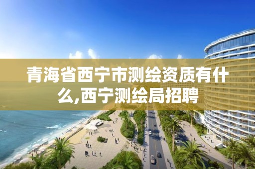 青海省西宁市测绘资质有什么,西宁测绘局招聘