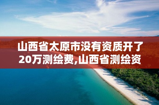 山西省太原市没有资质开了20万测绘费,山西省测绘资质查询。