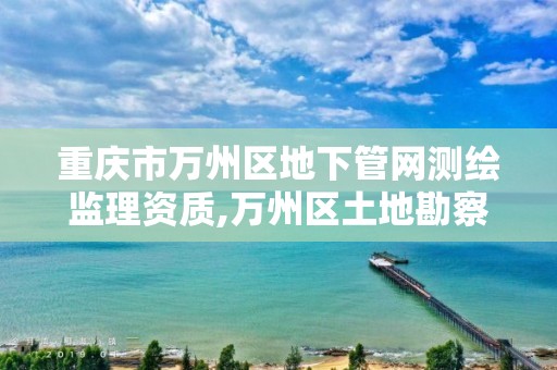 重庆市万州区地下管网测绘监理资质,万州区土地勘察测绘队