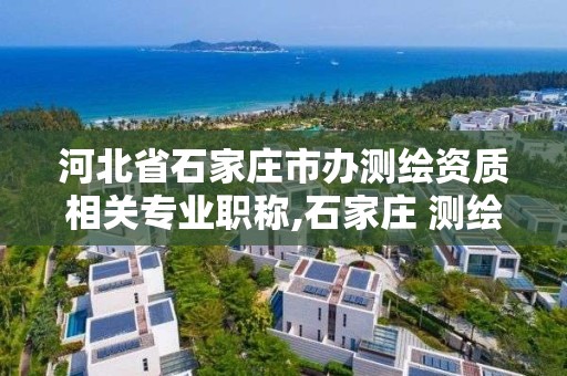 河北省石家庄市办测绘资质相关专业职称,石家庄 测绘