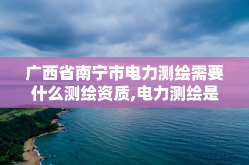 广西省南宁市电力测绘需要什么测绘资质,电力测绘是干什么的