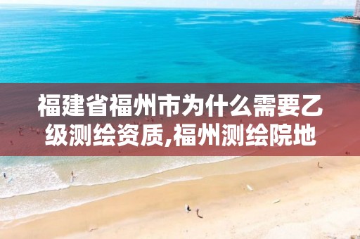 福建省福州市为什么需要乙级测绘资质,福州测绘院地址。