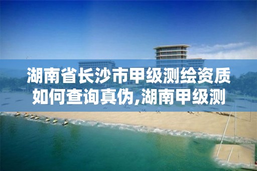 湖南省长沙市甲级测绘资质如何查询真伪,湖南甲级测绘资质单位名录。