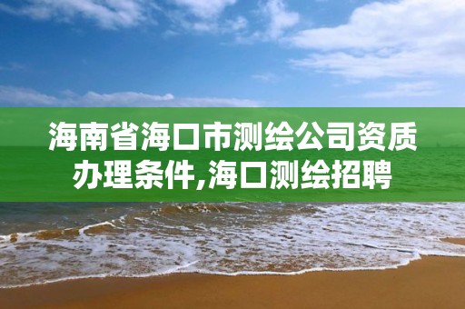 海南省海口市测绘公司资质办理条件,海口测绘招聘