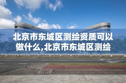 北京市东城区测绘资质可以做什么,北京市东城区测绘资质可以做什么项目