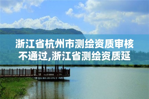 浙江省杭州市测绘资质审核不通过,浙江省测绘资质延期。