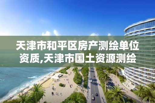 天津市和平区房产测绘单位资质,天津市国土资源测绘和房屋测量中心电话