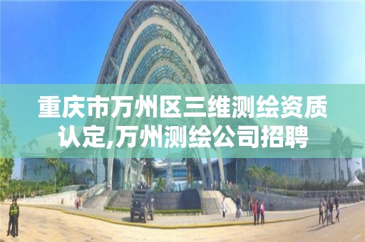 重庆市万州区三维测绘资质认定,万州测绘公司招聘