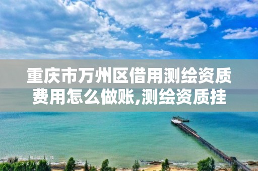 重庆市万州区借用测绘资质费用怎么做账,测绘资质挂靠费用。