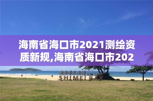 海南省海口市2021测绘资质新规,海南省海口市2021测绘资质新规定有哪些