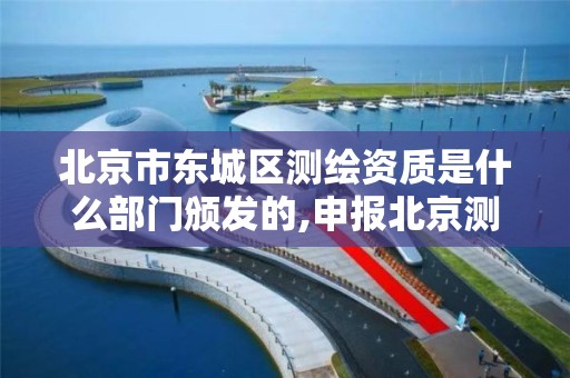 北京市东城区测绘资质是什么部门颁发的,申报北京测绘资质