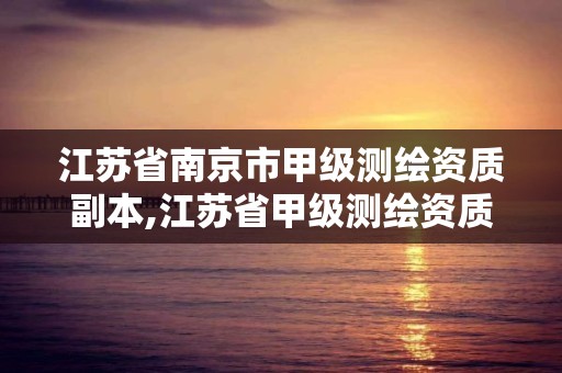 江苏省南京市甲级测绘资质副本,江苏省甲级测绘资质单位