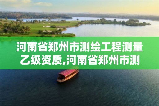 河南省郑州市测绘工程测量乙级资质,河南省郑州市测绘工程测量乙级资质公司名单