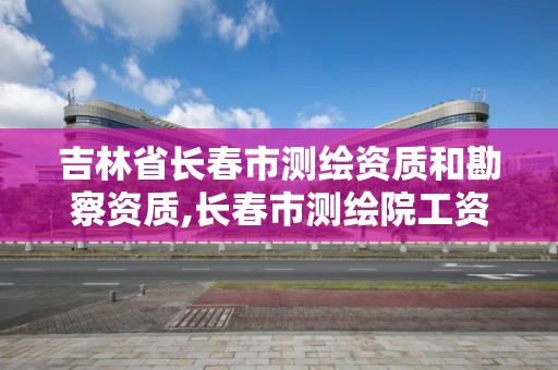 吉林省长春市测绘资质和勘察资质,长春市测绘院工资待遇