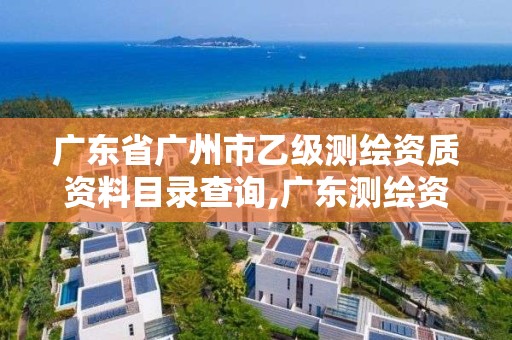 广东省广州市乙级测绘资质资料目录查询,广东测绘资质标准。