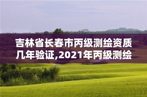 吉林省长春市丙级测绘资质几年验证,2021年丙级测绘资质申请需要什么条件