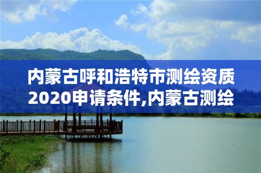 内蒙古呼和浩特市测绘资质2020申请条件,内蒙古测绘资质代办