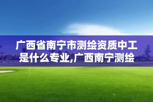 广西省南宁市测绘资质中工是什么专业,广西南宁测绘公司排名。