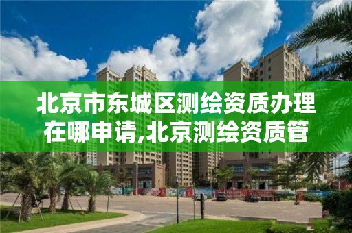 北京市东城区测绘资质办理在哪申请,北京测绘资质管理办法