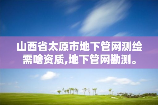 山西省太原市地下管网测绘需啥资质,地下管网勘测。