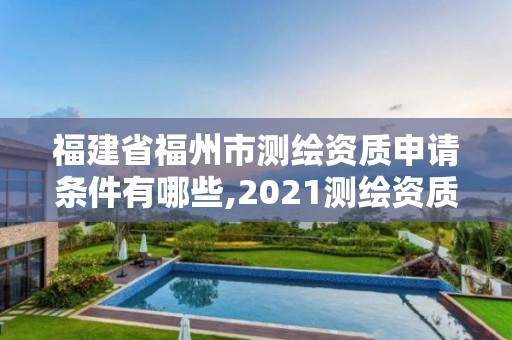 福建省福州市测绘资质申请条件有哪些,2021测绘资质延期公告福建省