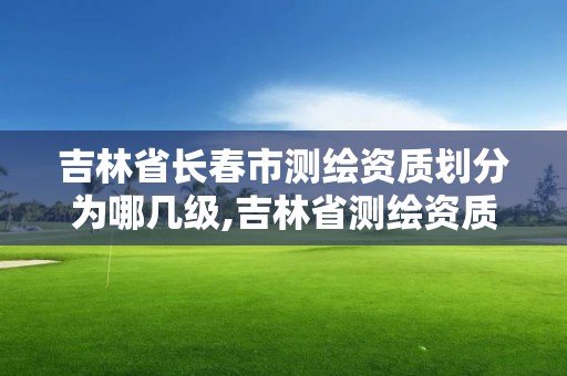 吉林省长春市测绘资质划分为哪几级,吉林省测绘资质查询