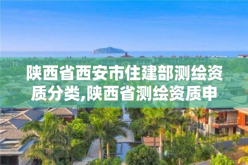 陕西省西安市住建部测绘资质分类,陕西省测绘资质申请材料