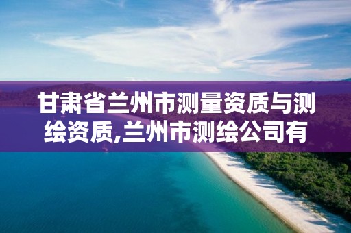 甘肃省兰州市测量资质与测绘资质,兰州市测绘公司有哪些