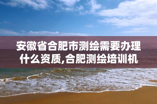 安徽省合肥市测绘需要办理什么资质,合肥测绘培训机构