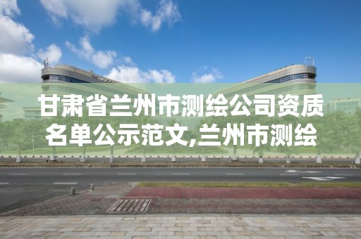 甘肃省兰州市测绘公司资质名单公示范文,兰州市测绘研究院改企了吗。