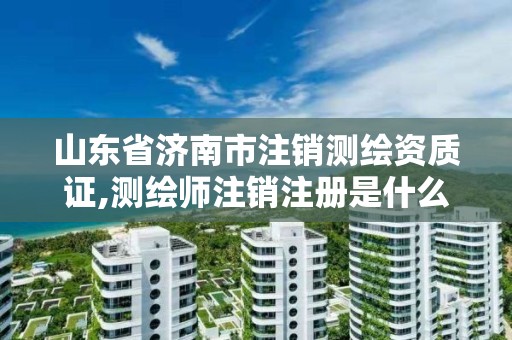 山东省济南市注销测绘资质证,测绘师注销注册是什么意思啊