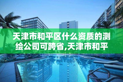 天津市和平区什么资质的测绘公司可跨省,天津市和平区什么资质的测绘公司可跨省经营。