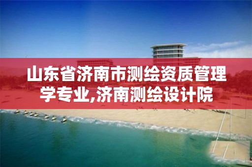 山东省济南市测绘资质管理学专业,济南测绘设计院