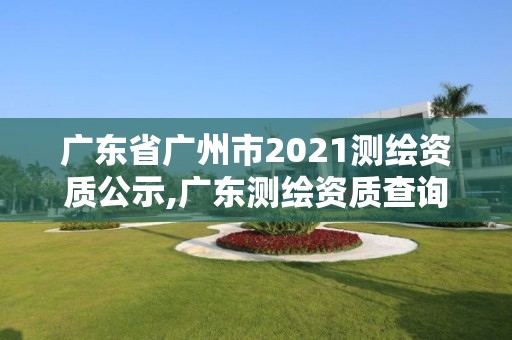 广东省广州市2021测绘资质公示,广东测绘资质查询